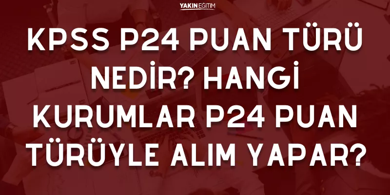 KPSS P24 PUAN TÜRÜ NEDİR_ HANGİ KURUMLAR P24 PUAN TÜRÜYLE ALIM YAPAR.png