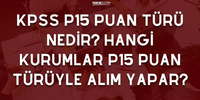 KPSS P15 PUAN TÜRÜ NEDİR_ HANGİ KURUMLAR P15 PUAN TÜRÜYLE ALIM YAPAR.jpg